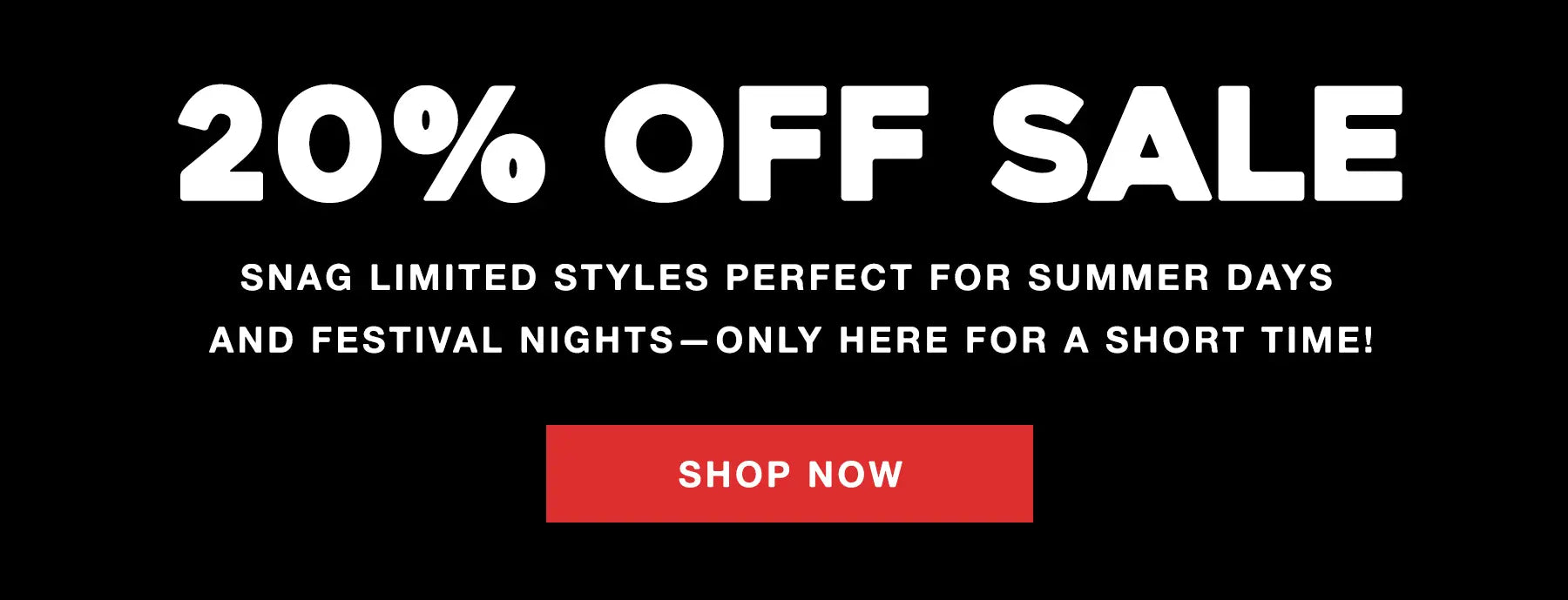 20% OFF SALE Snag limited styles perfect for summer days 
and festival nights—only here for a short time! Shop Now 