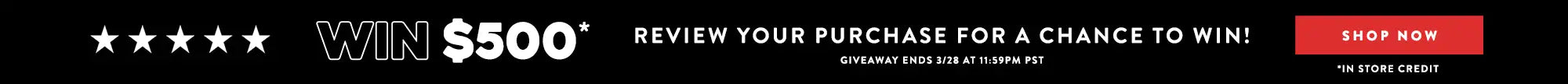Banner stating, "Win $500*" Review your purchase for a chance to win! Giveaway ends 3/28 at 11:59PM PST. *In store credit"